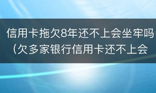 信用卡拖欠8年还不上会坐牢吗（欠多家银行信用卡还不上会坐牢吗）