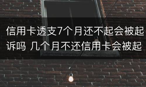 信用卡透支7个月还不起会被起诉吗 几个月不还信用卡会被起诉