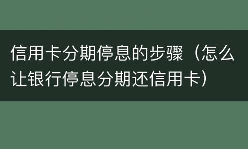 信用卡分期停息的步骤（怎么让银行停息分期还信用卡）
