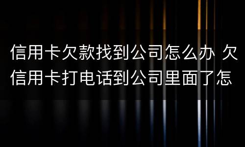 信用卡欠款找到公司怎么办 欠信用卡打电话到公司里面了怎么办