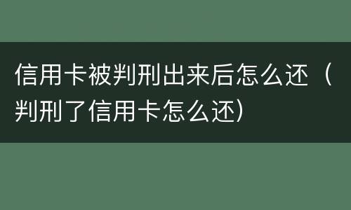 信用卡被判刑出来后怎么还（判刑了信用卡怎么还）