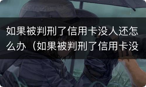 如果被判刑了信用卡没人还怎么办（如果被判刑了信用卡没人还怎么办呢）