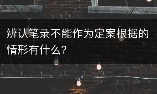 辨认笔录不能作为定案根据的情形有什么？