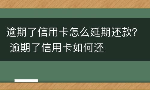 逾期了信用卡怎么延期还款？ 逾期了信用卡如何还