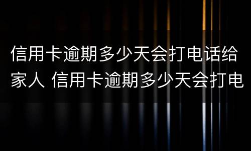 信用卡逾期多少天会打电话给家人 信用卡逾期多少天会打电话给家人电话