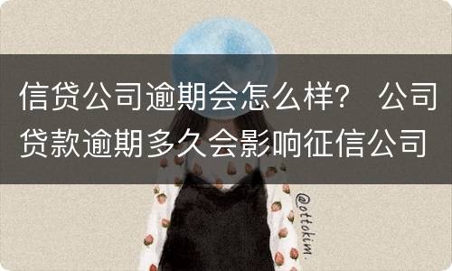 信贷公司逾期会怎么样？ 公司贷款逾期多久会影响征信公司