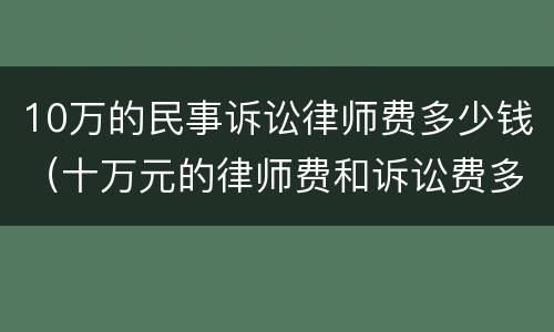 10万的民事诉讼律师费多少钱（十万元的律师费和诉讼费多钱）