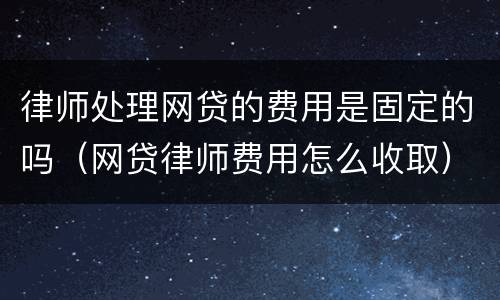 律师处理网贷的费用是固定的吗（网贷律师费用怎么收取）