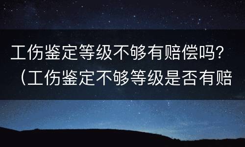 工伤鉴定等级不够有赔偿吗？（工伤鉴定不够等级是否有赔偿）