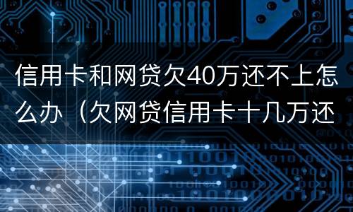 信用卡和网贷欠40万还不上怎么办（欠网贷信用卡十几万还不上怎么办）