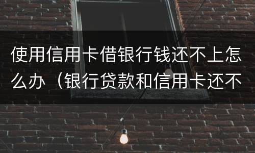 使用信用卡借银行钱还不上怎么办（银行贷款和信用卡还不上怎么办）