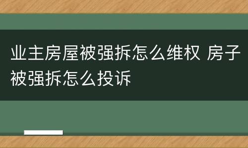 业主房屋被强拆怎么维权 房子被强拆怎么投诉