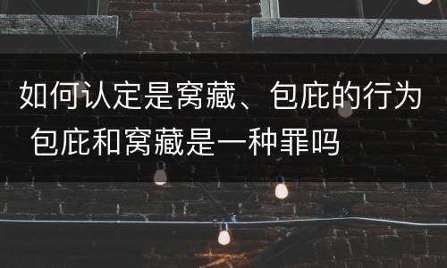如何认定是窝藏、包庇的行为 包庇和窝藏是一种罪吗