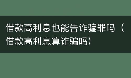 借款高利息也能告诈骗罪吗（借款高利息算诈骗吗）