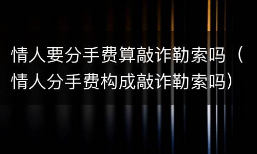 情人要分手费算敲诈勒索吗（情人分手费构成敲诈勒索吗）