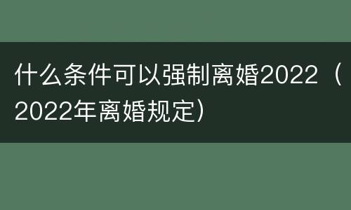 什么条件可以强制离婚2022（2022年离婚规定）