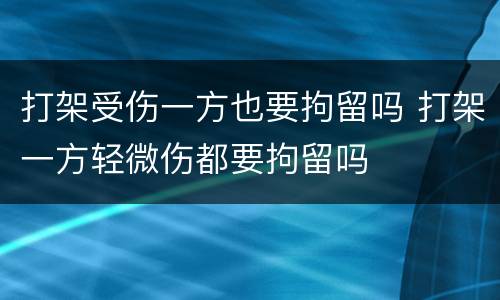 打架受伤一方也要拘留吗 打架一方轻微伤都要拘留吗