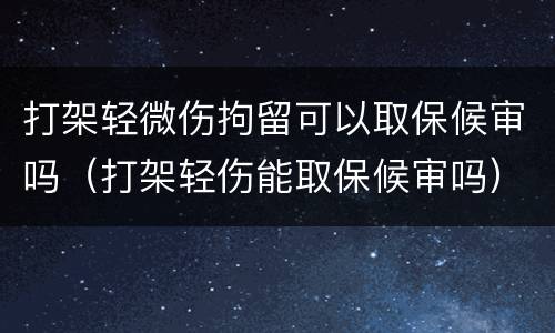 打架轻微伤拘留可以取保候审吗（打架轻伤能取保候审吗）