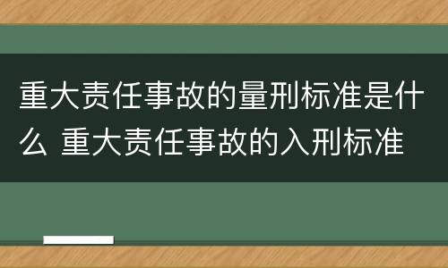 重大责任事故的量刑标准是什么 重大责任事故的入刑标准