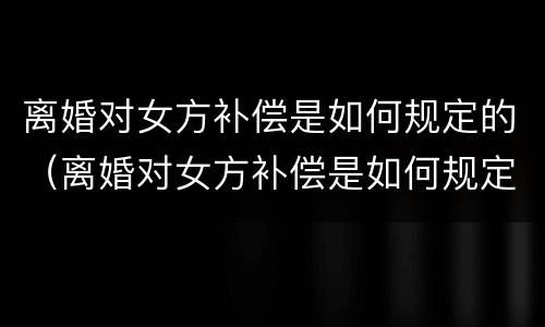 离婚对女方补偿是如何规定的（离婚对女方补偿是如何规定的呢）