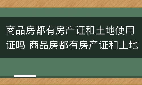 商品房都有房产证和土地使用证吗 商品房都有房产证和土地使用证吗怎么办