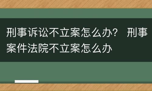 刑事诉讼不立案怎么办？ 刑事案件法院不立案怎么办