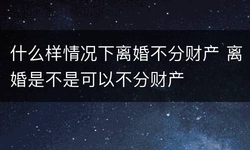 什么样情况下离婚不分财产 离婚是不是可以不分财产