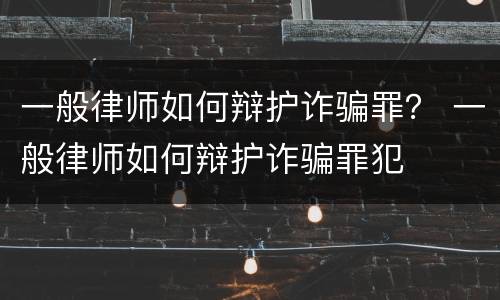 一般律师如何辩护诈骗罪？ 一般律师如何辩护诈骗罪犯