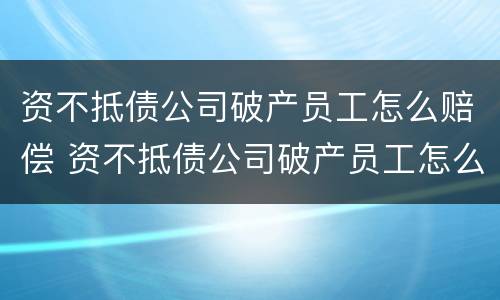 资不抵债公司破产员工怎么赔偿 资不抵债公司破产员工怎么赔偿的