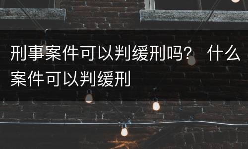 刑事案件可以判缓刑吗？ 什么案件可以判缓刑