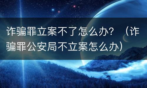 诈骗罪立案不了怎么办？（诈骗罪公安局不立案怎么办）