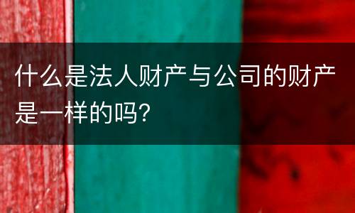 什么是法人财产与公司的财产是一样的吗？