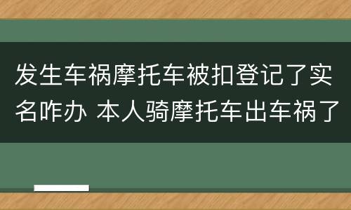 发生车祸摩托车被扣登记了实名咋办 本人骑摩托车出车祸了现在怎么处理
