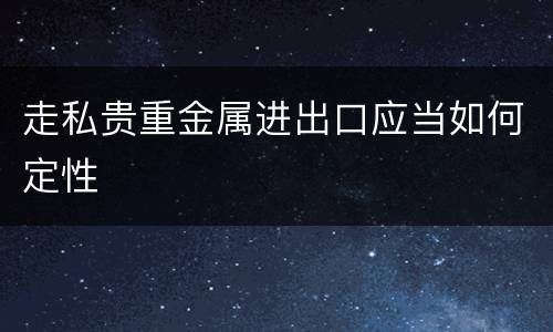 走私贵重金属进出口应当如何定性
