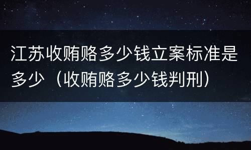 江苏收贿赂多少钱立案标准是多少（收贿赂多少钱判刑）