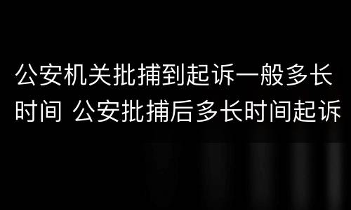 公安机关批捕到起诉一般多长时间 公安批捕后多长时间起诉
