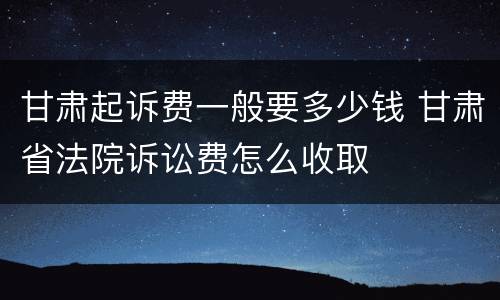 甘肃起诉费一般要多少钱 甘肃省法院诉讼费怎么收取