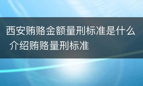 西安贿赂金额量刑标准是什么 介绍贿赂量刑标准