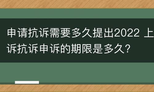 申请抗诉需要多久提出2022 上诉抗诉申诉的期限是多久?