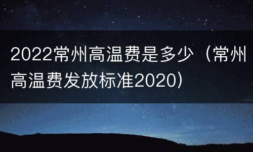 2022常州高温费是多少（常州高温费发放标准2020）