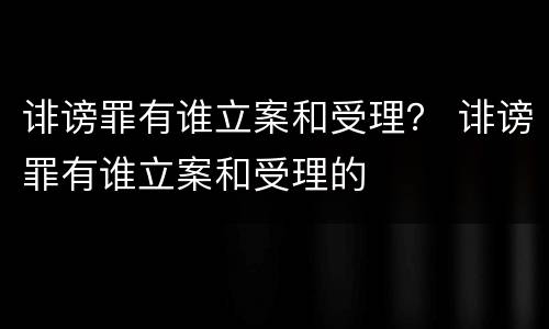 诽谤罪有谁立案和受理？ 诽谤罪有谁立案和受理的
