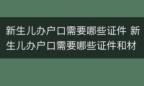 新生儿办户口需要哪些证件 新生儿办户口需要哪些证件和材料
