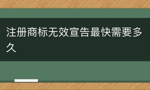 注册商标无效宣告最快需要多久