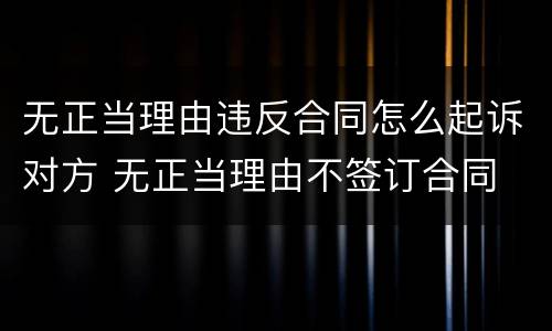 无正当理由违反合同怎么起诉对方 无正当理由不签订合同