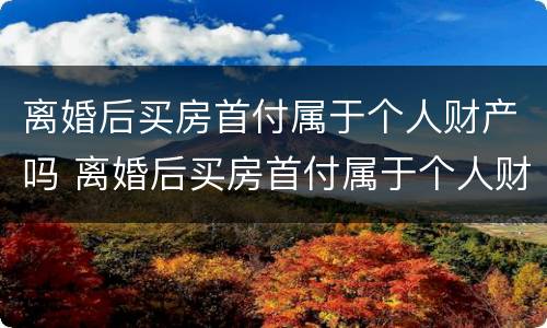 离婚后买房首付属于个人财产吗 离婚后买房首付属于个人财产吗