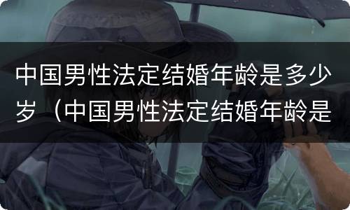 中国男性法定结婚年龄是多少岁（中国男性法定结婚年龄是多少岁左右）