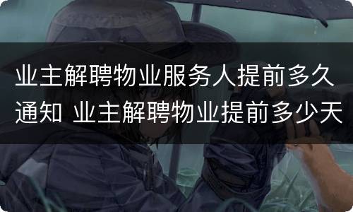 业主解聘物业服务人提前多久通知 业主解聘物业提前多少天通知