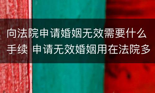 向法院申请婚姻无效需要什么手续 申请无效婚姻用在法院多长时间
