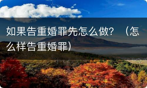 如果告重婚罪先怎么做？（怎么样告重婚罪）