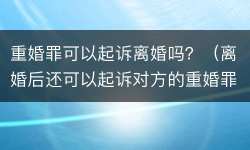 重婚罪可以起诉离婚吗？（离婚后还可以起诉对方的重婚罪吗）